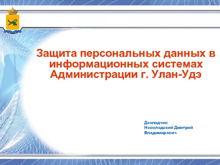 Защита персональных данных в информационных системах Администрации г. Улан-Удэ Докладчик: Новолодский Дмитрий Владимирович 