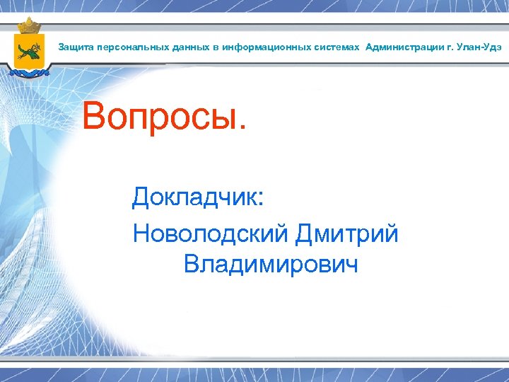 Защита персональных данных в информационных системах Администрации г. Улан-Удэ Вопросы. Докладчик: Новолодский Дмитрий Владимирович