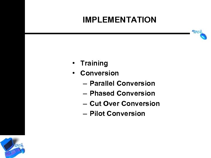 IMPLEMENTATION • Training • Conversion – Parallel Conversion – Phased Conversion – Cut Over
