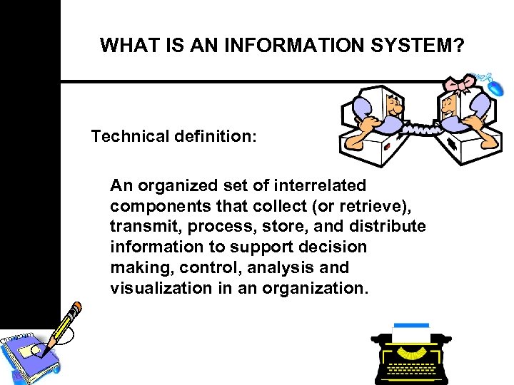 WHAT IS AN INFORMATION SYSTEM? Technical definition: An organized set of interrelated components that