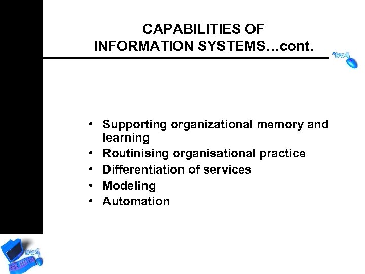CAPABILITIES OF INFORMATION SYSTEMS…cont. • Supporting organizational memory and learning • Routinising organisational practice