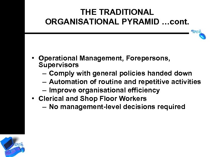 THE TRADITIONAL ORGANISATIONAL PYRAMID …cont. • Operational Management, Forepersons, Supervisors – Comply with general