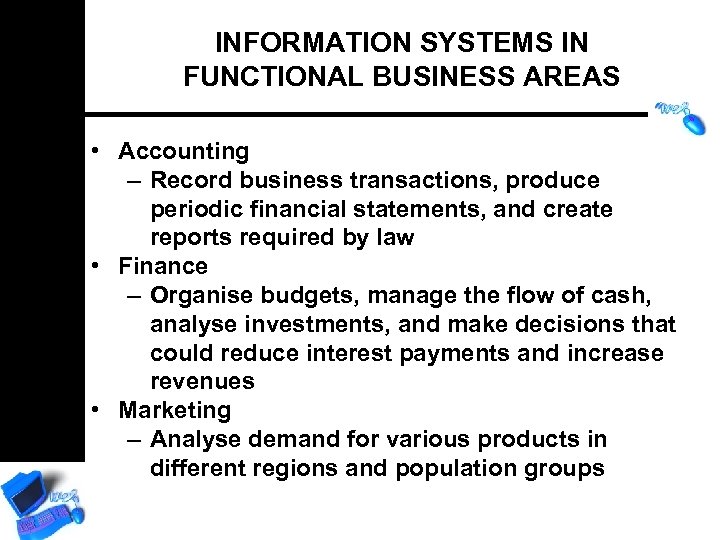 INFORMATION SYSTEMS IN FUNCTIONAL BUSINESS AREAS • Accounting – Record business transactions, produce periodic