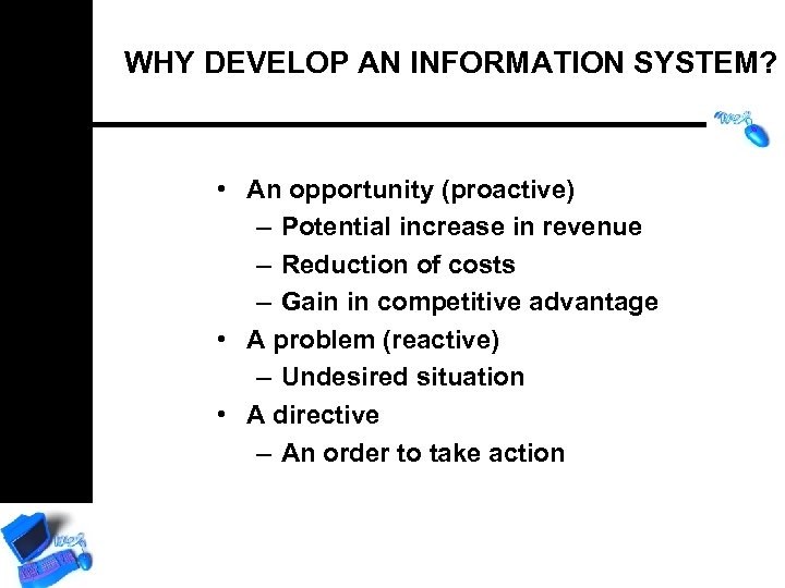 WHY DEVELOP AN INFORMATION SYSTEM? • An opportunity (proactive) – Potential increase in revenue