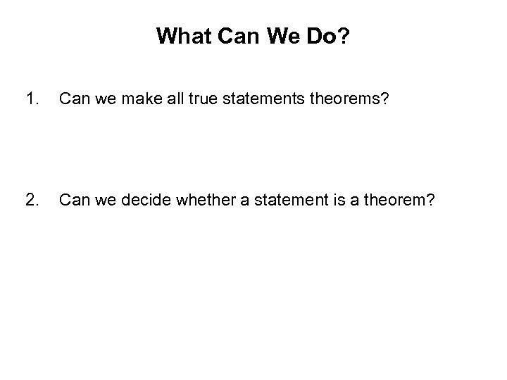 What Can We Do? 1. Can we make all true statements theorems? 2. Can