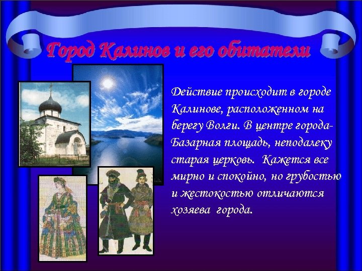 Город Калинов и его обитатели Действие происходит в городе Калинове, расположенном на берегу Волги.