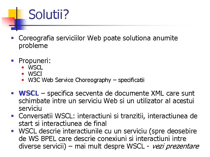 Solutii? § Coreografia serviciilor Web poate solutiona anumite probleme § Propuneri: § WSCL §