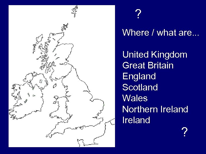 ? Where / what are. . . United Kingdom Great Britain England Scotland Wales