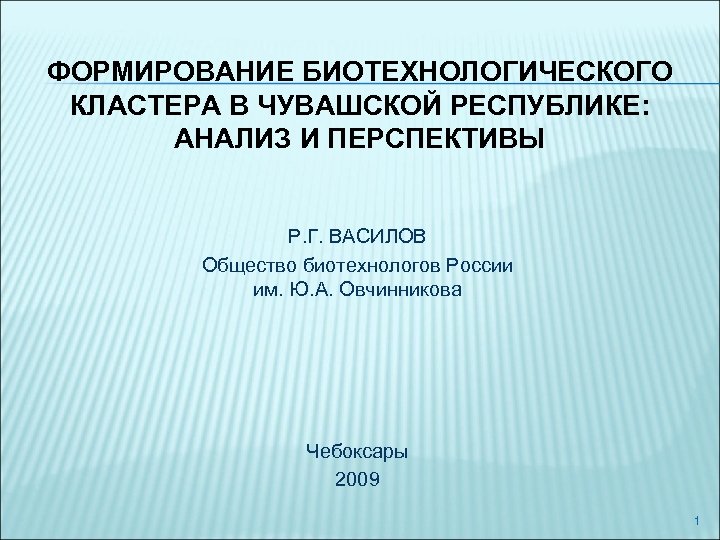 ФОРМИРОВАНИЕ БИОТЕХНОЛОГИЧЕСКОГО КЛАСТЕРА В ЧУВАШСКОЙ РЕСПУБЛИКЕ: АНАЛИЗ И ПЕРСПЕКТИВЫ Р. Г. ВАСИЛОВ Общество биотехнологов