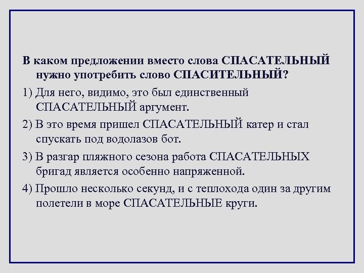 В каком предложении вместо слова СПАСАТЕЛЬНЫЙ нужно употребить слово СПАСИТЕЛЬНЫЙ? 1) Для него, видимо,