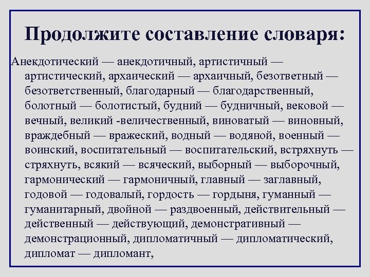 Продолжите составление словаря: Анекдотический — анекдотичный, артистичный — артистический, архаический — архаичный, безответный —
