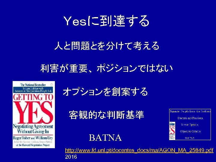 Ｙｅｓに到達する 人と問題とを分けて考える 利害が重要、 ポジションではない オプションを創案する 客観的な判断基準 BATNA http: //www. fd. unl. pt/docentes_docs/ma/AGON_MA_25849. pdf 2016