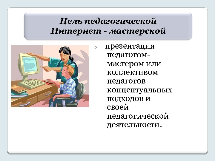 Цель педагогической Интернет - мастерской Ø презентация педагогоммастером или коллективом педагогов концептуальных подходов и