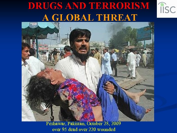 DRUGS AND TERRORISM A GLOBAL THREAT Peshawar, Pakistan, October 28, 2009 over 95 dead