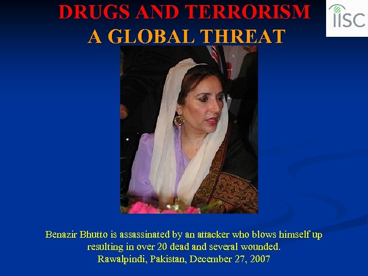 DRUGS AND TERRORISM A GLOBAL THREAT Benazir Bhutto is assassinated by an attacker who