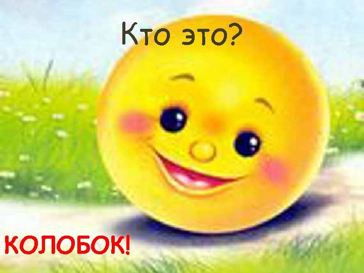 Кто это? КОЛОБОК! 