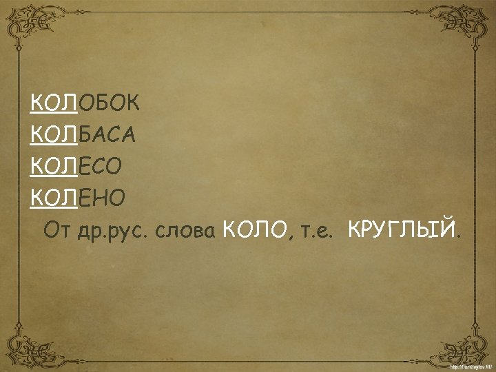КОЛОБОК КОЛБАСА КОЛЕСО КОЛЕНО От др. рус. слова КОЛО, т. е. КРУГЛЫЙ. 