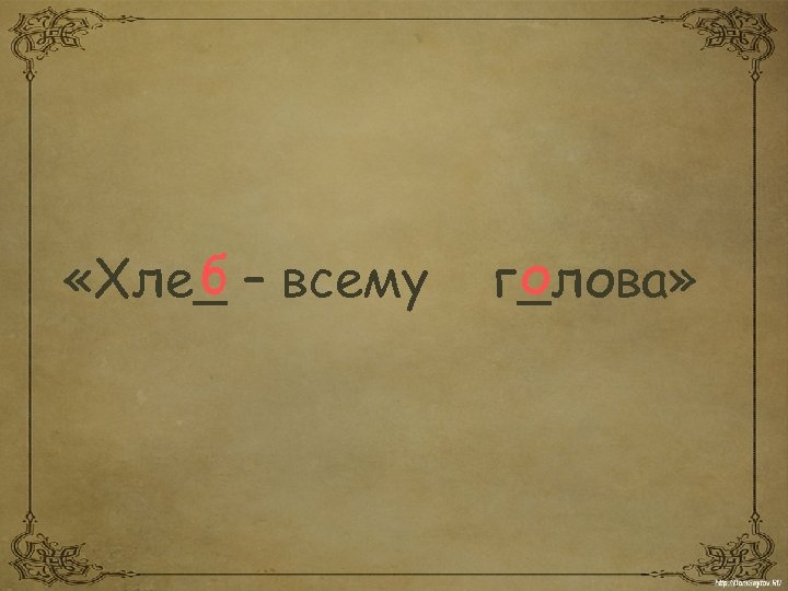 б «Хле_ – всему о г_лова» 