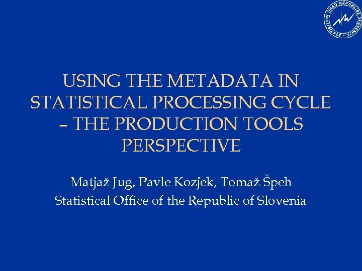 USING THE METADATA IN STATISTICAL PROCESSING CYCLE – THE PRODUCTION TOOLS PERSPECTIVE Matjaž Jug,