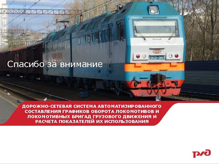Спасибо за внимание ДОРОЖНО-СЕТЕВАЯ СИСТЕМА АВТОМАТИЗИРОВАННОГО СОСТАВЛЕНИЯ ГРАФИКОВ ОБОРОТА ЛОКОМОТИВОВ И ЛОКОМОТИВНЫХ БРИГАД ГРУЗОВОГО