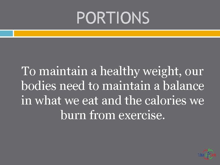 PORTIONS To maintain a healthy weight, our bodies need to maintain a balance in