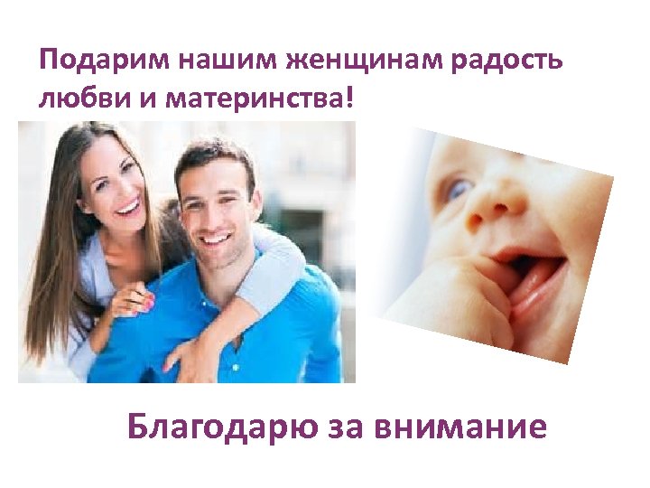 Подарим нашим женщинам радость любви и материнства! Благодарю за внимание 