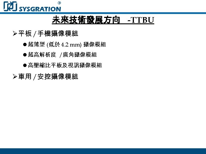 未來技術發展方向 -TTBU Ø平板 /手機攝像模組 l 超薄型 (低於 4. 2 mm) 攝像模組 l 超高解析度 /廣角攝像模組
