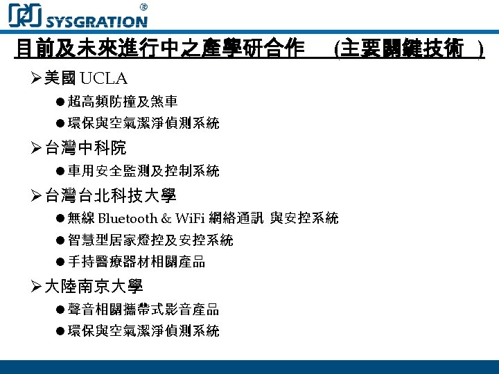 目前及未來進行中之產學研合作 (主要關鍵技術 ) Ø美國 UCLA l 超高頻防撞及煞車 l 環保與空氣潔淨偵測系統 Ø台灣中科院 l 車用安全監測及控制系統 Ø台灣台北科技大學 l