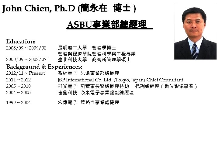 John Chien, Ph. D (簡永在 博士 ) ASBU事業部總經理 Education: 2005/09 ~ 2009/08 2000/09 ~