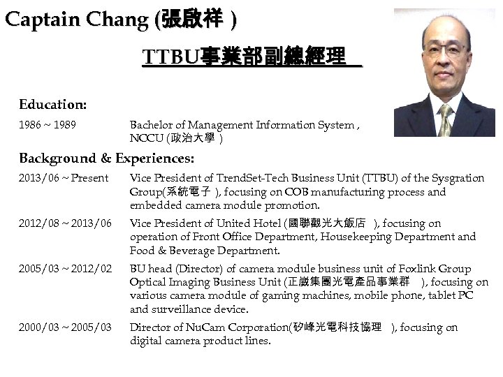Captain Chang (張啟祥 ) TTBU事業部副總經理 Education: 1986 ~ 1989 Bachelor of Management Information System