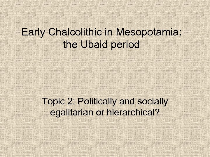 Early Chalcolithic in Mesopotamia: the Ubaid period Topic 2: Politically and socially egalitarian or