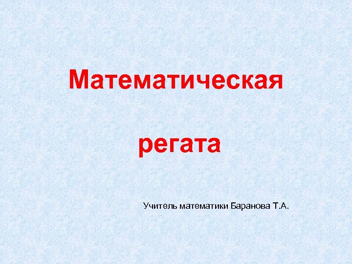 Математическая регата Учитель математики Баранова Т. А. 
