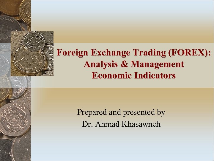 Foreign Exchange Trading (FOREX): Analysis & Management Economic Indicators Prepared and presented by Dr.