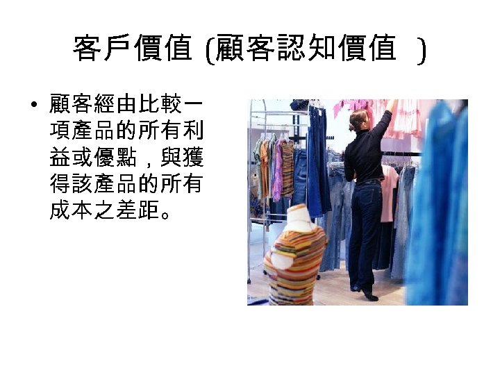 客戶價值 (顧客認知價值 ) • 顧客經由比較一 項產品的所有利 益或優點，與獲 得該產品的所有 成本之差距。 