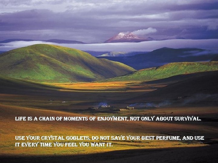 life is a chain of moments of enjoyment, not only about survival. use your