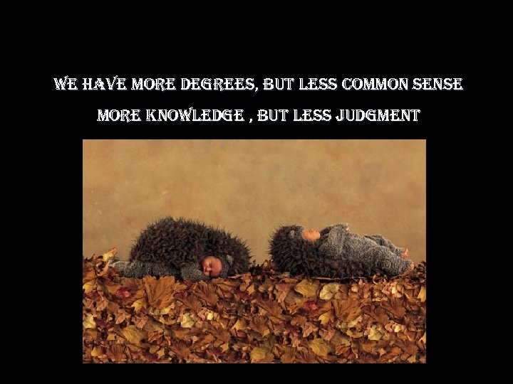 we have more degrees, but less common sense more knowledge , but less judgment