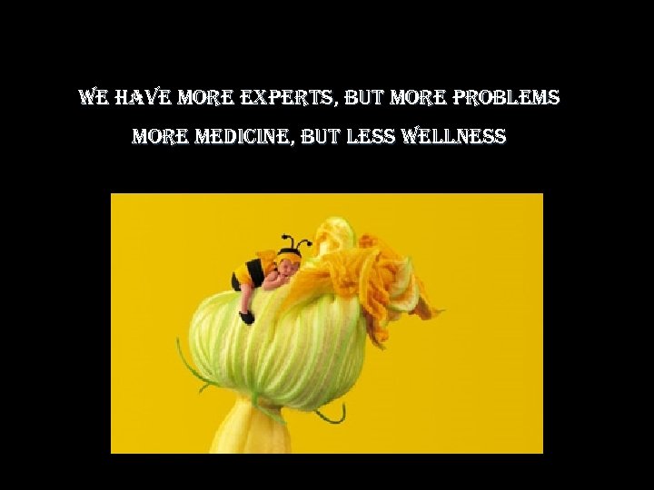 we have more experts, but more problems more medicine, but less wellness 