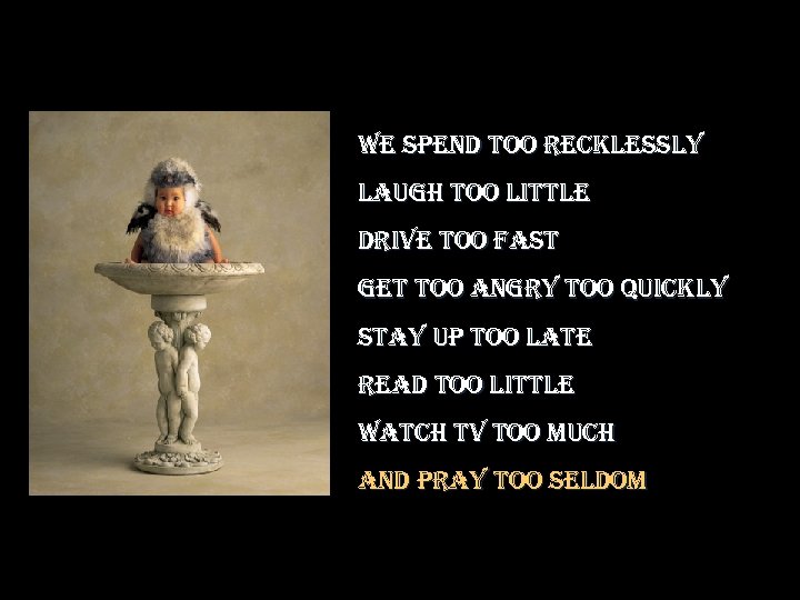 we spend too recklessly laugh too little drive too fast get too angry too