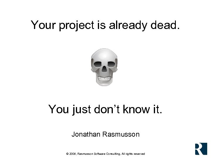 Your project is already dead. You just don’t know it. Jonathan Rasmusson © 2008,