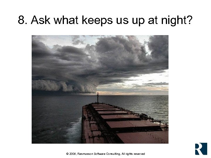 8. Ask what keeps us up at night? © 2008, Rasmusson Software Consulting, All