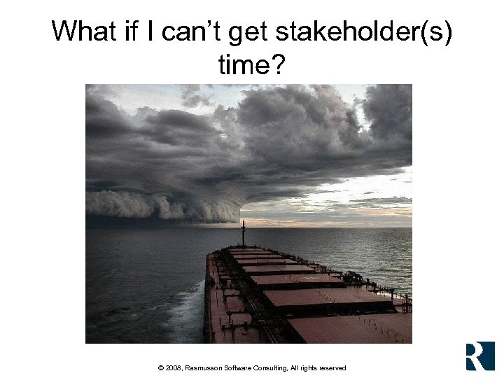 What if I can’t get stakeholder(s) time? © 2008, Rasmusson Software Consulting, All rights