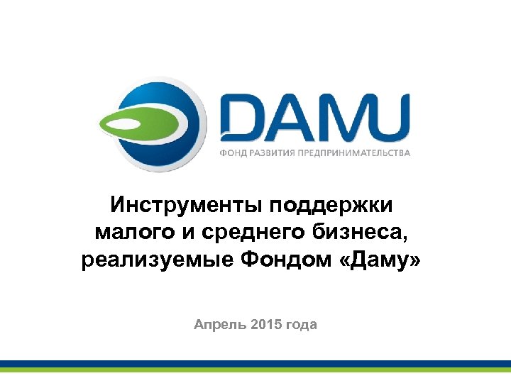 Инструменты поддержки малого и среднего бизнеса, реализуемые Фондом «Даму» Апрель 2015 года 