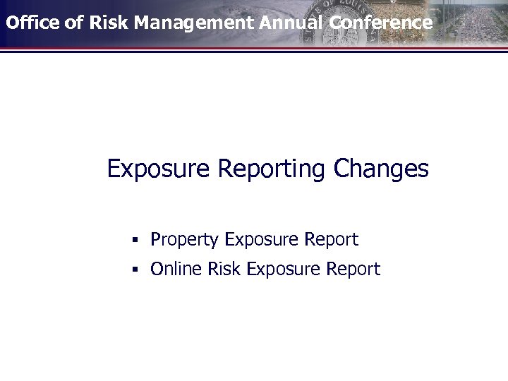 Office of Risk Management Annual Conference Exposure Reporting Changes § Property Exposure Report §