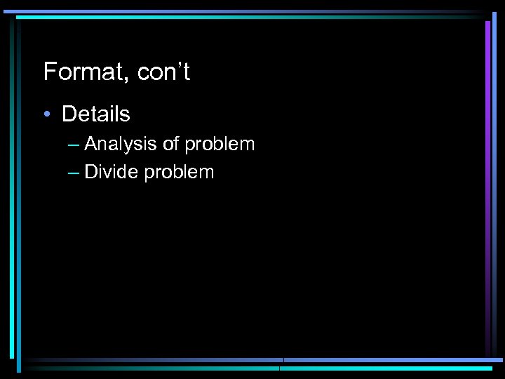 Format, con’t • Details – Analysis of problem – Divide problem 