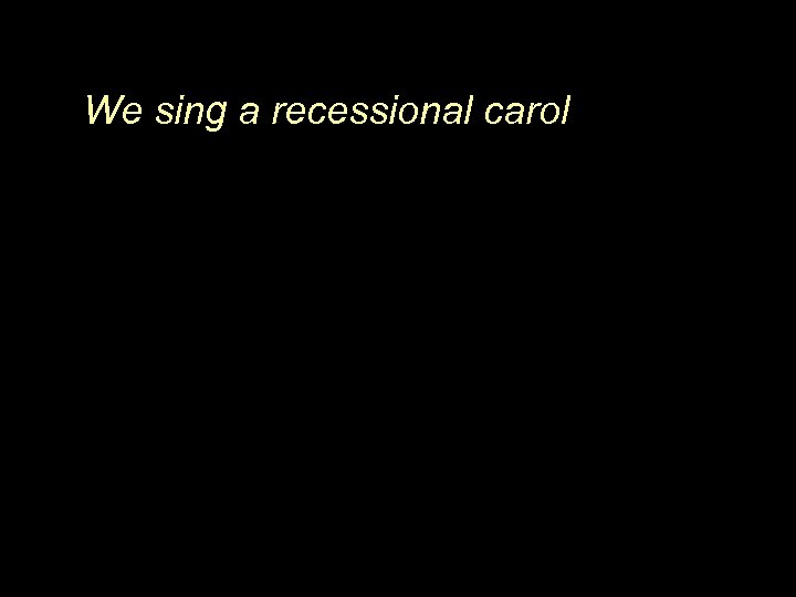 We sing a recessional carol 