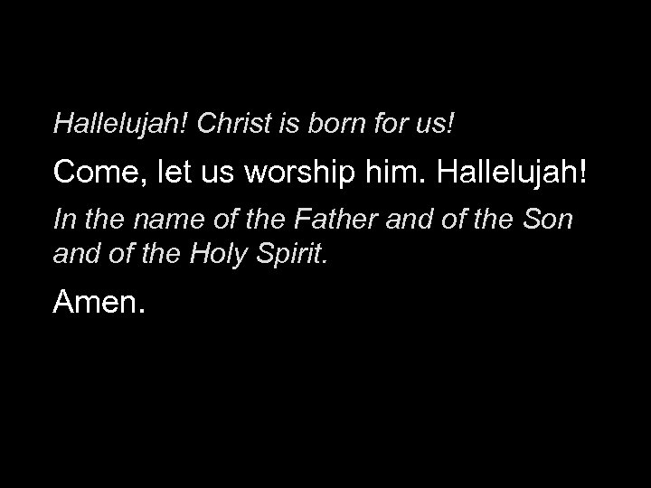 Hallelujah! Christ is born for us! Come, let us worship him. Hallelujah! In the