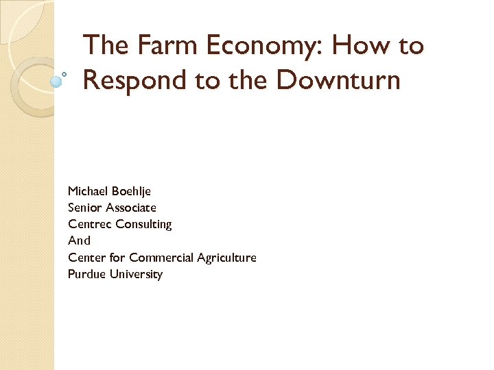 The Farm Economy: How to Respond to the Downturn Michael Boehlje Senior Associate Centrec