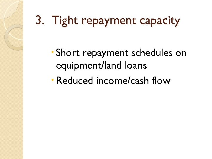 3. Tight repayment capacity Short repayment schedules on equipment/land loans Reduced income/cash flow 