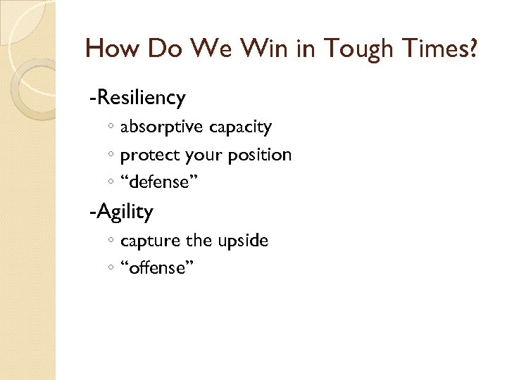 How Do We Win in Tough Times? -Resiliency ◦ absorptive capacity ◦ protect your