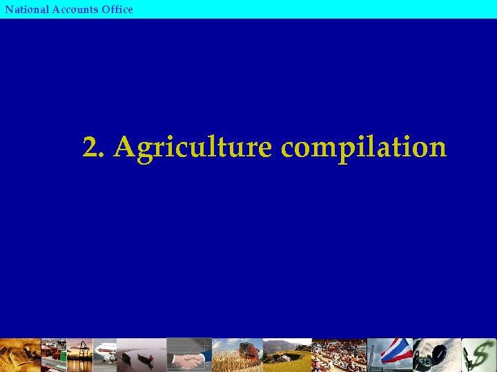 National Accounts Office 2. Agriculture compilation 